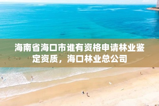 海南省海口市谁有资格申请林业鉴定资质,海口林业总公司