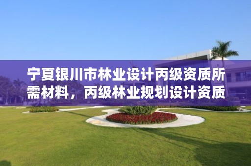 宁夏银川市林业设计丙级资质所需材料,丙级林业规划设计资质