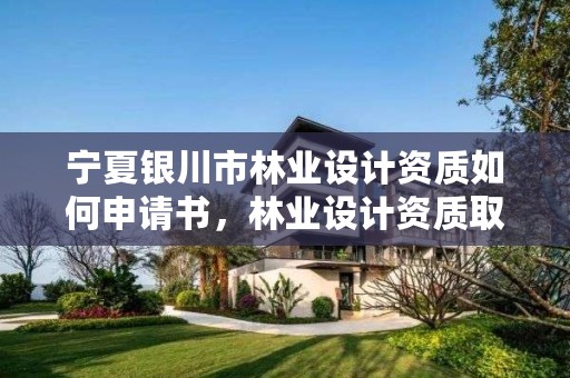 宁夏银川市林业设计资质如何申请书,林业设计资质取消了吗