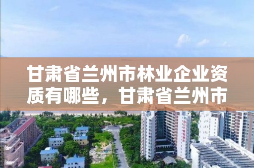 甘肃省兰州市林业企业资质有哪些,甘肃省兰州市林业局电话
