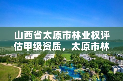 山西省太原市林业权评估甲级资质,太原市林权服务中心