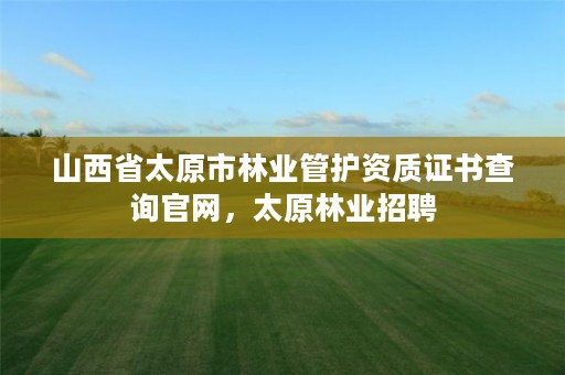 山西省太原市林业管护资质证书查询官网,太原林业招聘