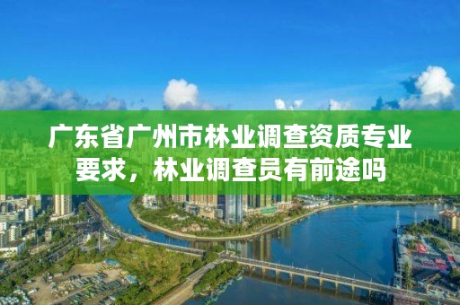 广东省广州市林业调查资质专业要求,林业调查员有前途吗