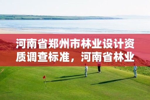 河南省郑州市林业设计资质调查标准，河南省林业调查规划设计院
