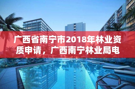 广西省南宁市2018年林业资质申请，广西南宁林业局电话