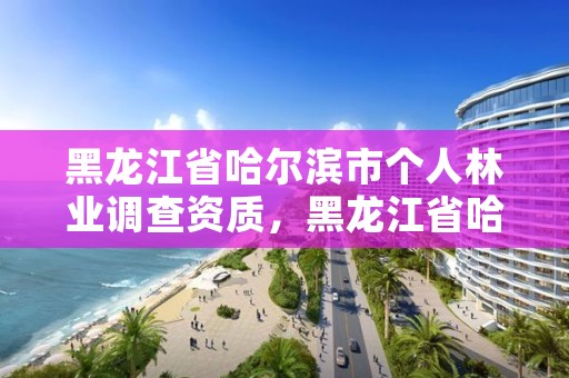 黑龙江省哈尔滨市个人林业调查资质,黑龙江省哈尔滨市林业局官网