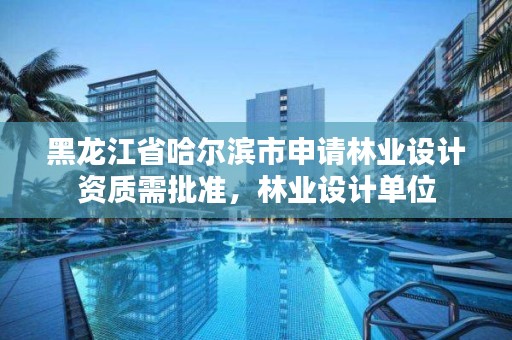 黑龙江省哈尔滨市申请林业设计资质需批准,林业设计单位