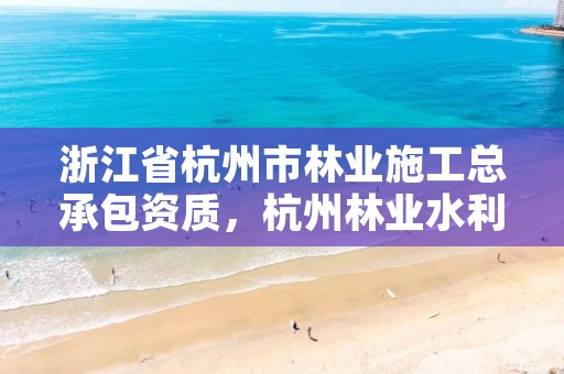 浙江省杭州市林业施工总承包资质,杭州林业水利网