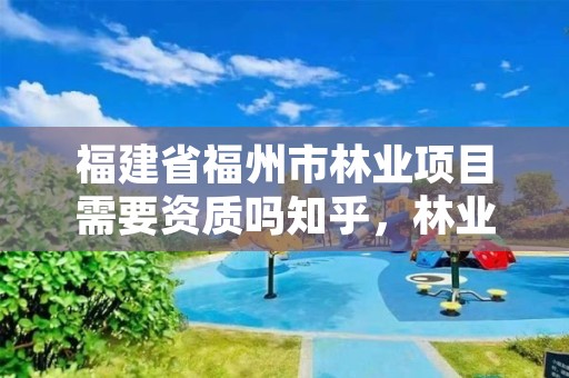 福建省福州市林业项目需要资质吗知乎，林业相关资质