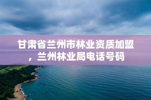 甘肃省兰州市林业资质加盟,兰州林业局电话号码