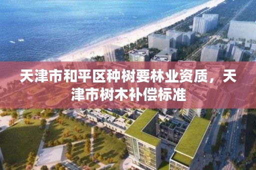 天津市和平区种树要林业资质,天津市树木补偿标准
