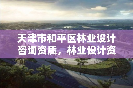天津市和平区林业设计咨询资质,林业设计资质如何申请