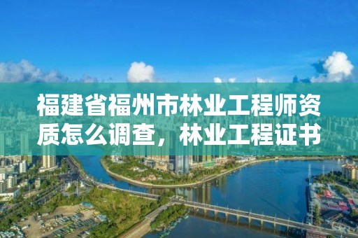 福建省福州市林业工程师资质怎么调查，林业工程证书