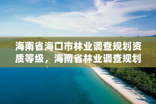 海南省海口市林业调查规划资质等级,海南省林业调查规划院
