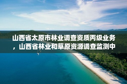 山西省太原市林业调查资质丙级业务,山西省林业和草原资源调查监测中心官网