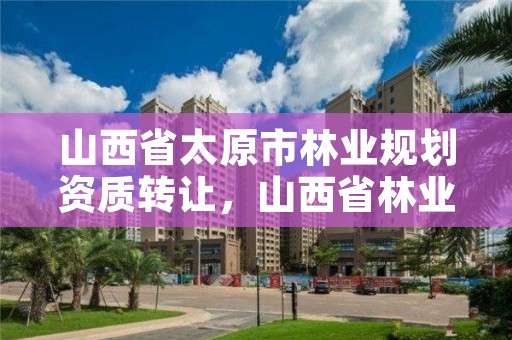 山西省太原市林业规划资质转让,山西省林业规划设计院