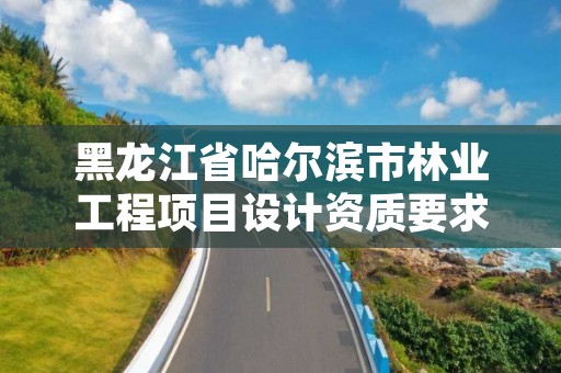 黑龙江省哈尔滨市林业工程项目设计资质要求,哈尔滨市林业设计院