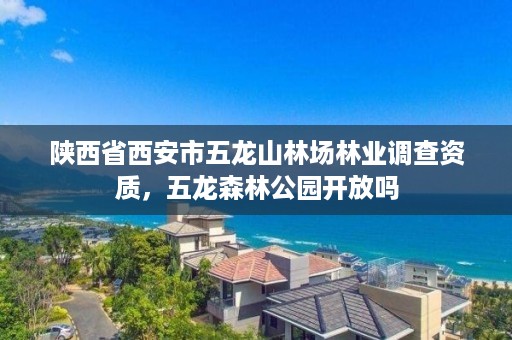 陕西省西安市五龙山林场林业调查资质，五龙森林公园开放吗