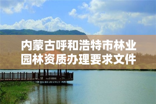 内蒙古呼和浩特市林业园林资质办理要求文件,呼市园林局在哪
