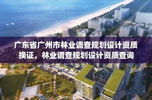 广东省广州市林业调查规划设计资质换证,林业调查规划设计资质查询