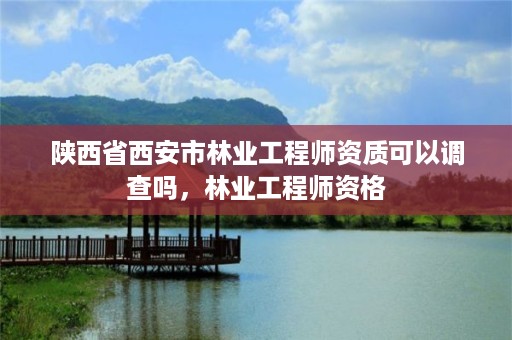 陕西省西安市林业工程师资质可以调查吗，林业工程师资格