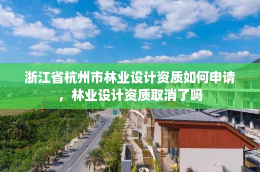 浙江省杭州市林业设计资质如何申请,林业设计资质取消了吗