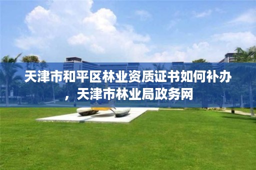 天津市和平区林业资质证书如何补办,天津市林业局政务网
