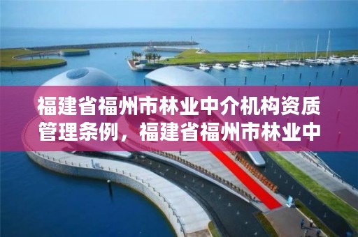 福建省福州市林业中介机构资质管理条例,福建省福州市林业中介机构资质管理条例实施细则