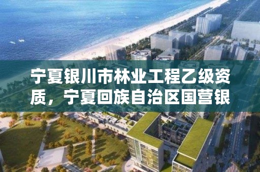 宁夏银川市林业工程乙级资质,宁夏回族自治区国营银川林场