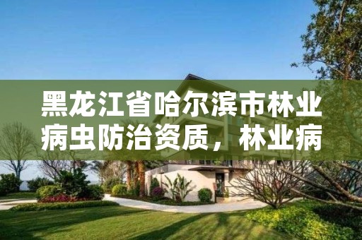 黑龙江省哈尔滨市林业病虫防治资质,林业病虫害防治资质等级