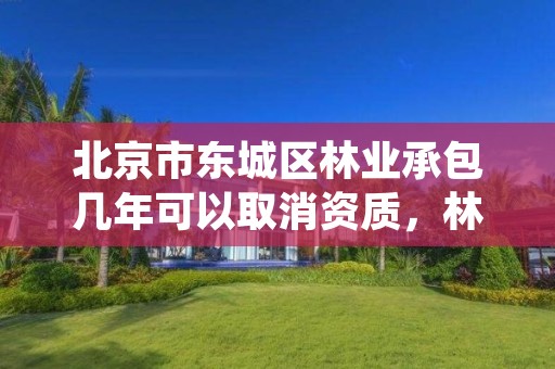 北京市东城区林业承包几年可以取消资质，林业承包合同法律规定