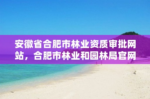 安徽省合肥市林业资质审批网站,合肥市林业和园林局官网