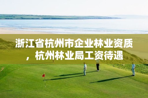 浙江省杭州市企业林业资质,杭州林业局工资待遇