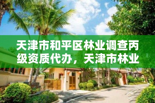 天津市和平区林业调查丙级资质代办,天津市林业局改名了吗