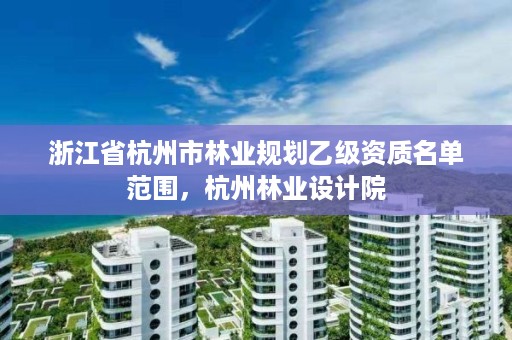 浙江省杭州市林业规划乙级资质名单范围,杭州林业设计院
