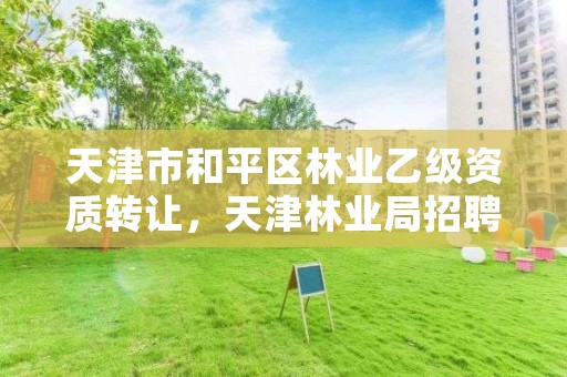 天津市和平区林业乙级资质转让,天津林业局招聘信息网