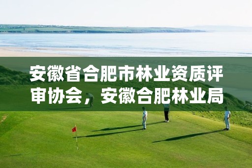 安徽省合肥市林业资质评审协会，安徽合肥林业局