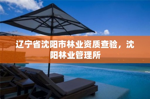 辽宁省沈阳市林业资质查验，沈阳林业管理所