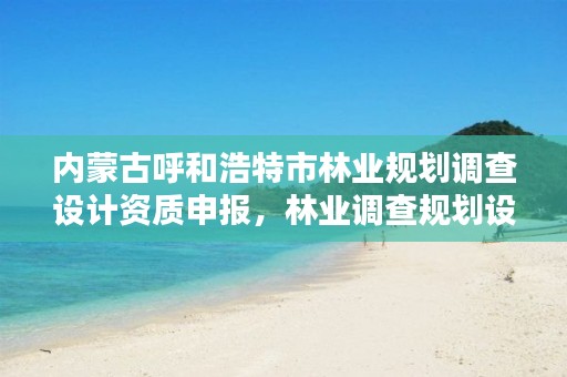 内蒙古呼和浩特市林业规划调查设计资质申报，林业调查规划设计公司