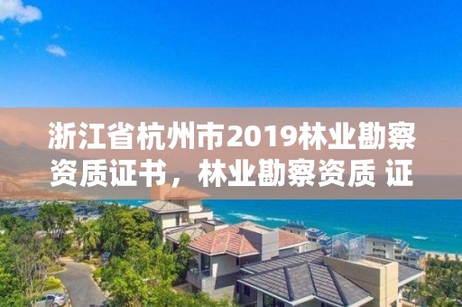 浙江省杭州市2019林业勘察资质证书,林业勘察资质 证书