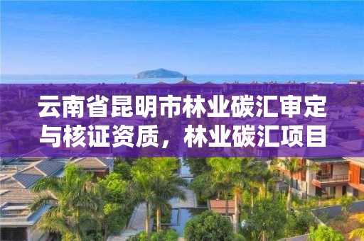 云南省昆明市林业碳汇审定与核证资质,林业碳汇项目审定和核证指南