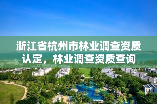 浙江省杭州市林业调查资质认定,林业调查资质查询