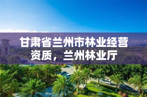 甘肃省兰州市林业经营资质,兰州林业厅