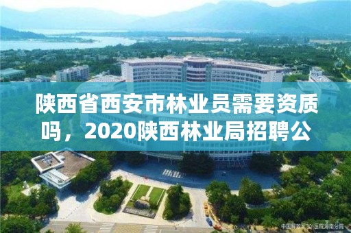 陕西省西安市林业员需要资质吗，2020陕西林业局招聘公告
