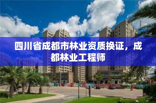 四川省成都市林业资质换证，成都林业工程师
