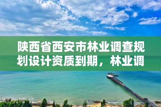 陕西省西安市林业调查规划设计资质到期，林业调查规划设计资质公示