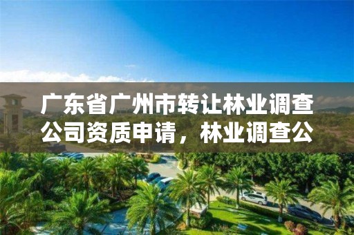 广东省广州市转让林业调查公司资质申请，林业调查公司干什么的