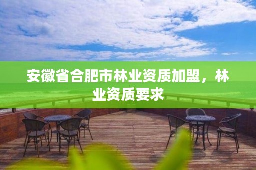 安徽省合肥市林业资质加盟，林业资质要求