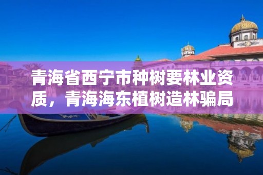 青海省西宁市种树要林业资质，青海海东植树造林骗局