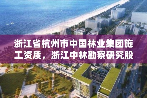 浙江省杭州市中国林业集团施工资质,浙江中林勘察研究股份有限公司杭州分公司